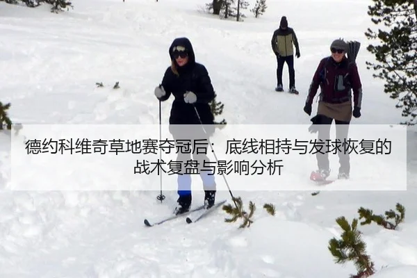 德约科维奇草地赛夺冠后：底线相持与发球恢复的战术复盘与影响分析