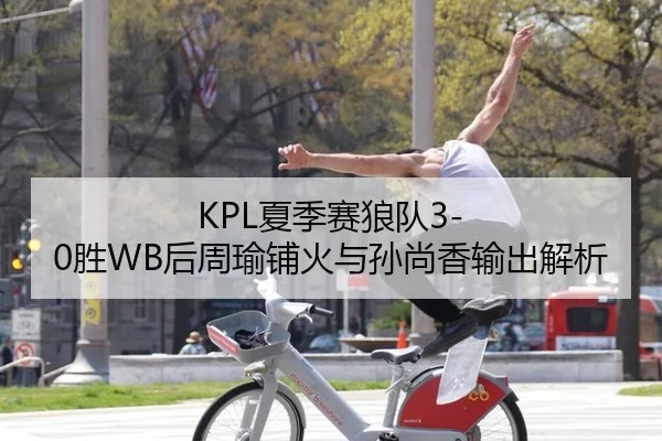 KPL夏季赛狼队3-0胜WB后周瑜铺火与孙尚香输出解析