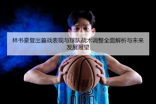 林书豪复出首战表现与球队战术调整全面解析与未来发展展望