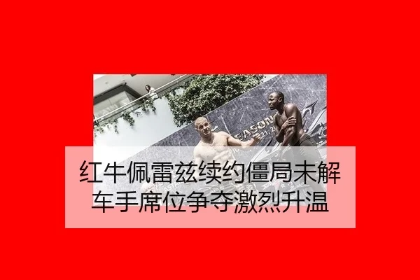 红牛佩雷兹续约僵局未解 车手席位争夺激烈升温