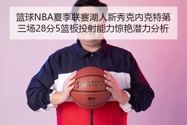 篮球NBA夏季联赛湖人新秀克内克特第三场28分5篮板投射能力惊艳潜力分析