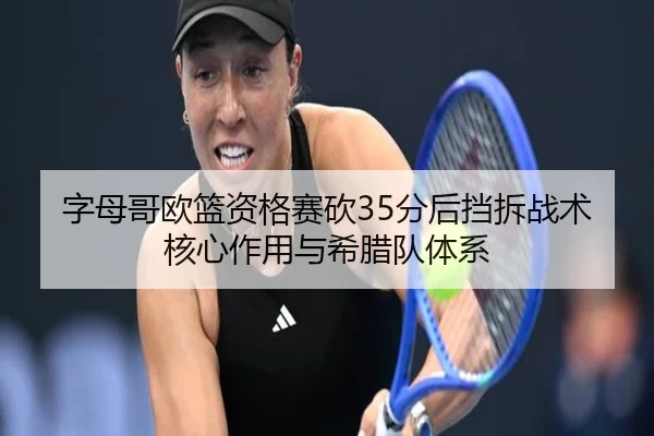字母哥欧篮资格赛砍35分后挡拆战术核心作用与希腊队体系