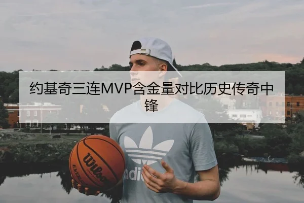 约基奇三连MVP含金量对比历史传奇中锋