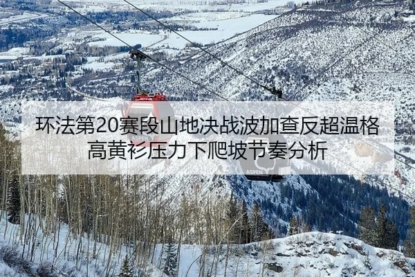 环法第20赛段山地决战波加查反超温格高黄衫压力下爬坡节奏分析