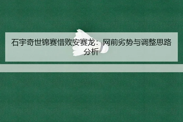 石宇奇世锦赛惜败安赛龙：网前劣势与调整思路分析